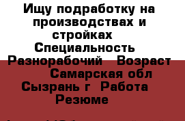 Ищу подработку на производствах и стройках. › Специальность ­ Разнорабочий › Возраст ­ 24 - Самарская обл., Сызрань г. Работа » Резюме   